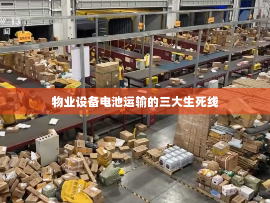 物业设备电池运输的三大生死线 物业设备电池运输的三大生死线