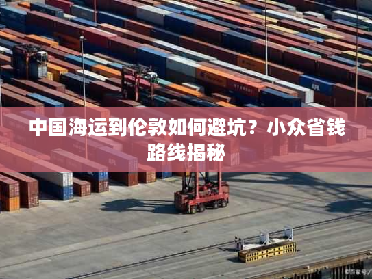 中国海运到伦敦如何避坑？小众省钱路线揭秘