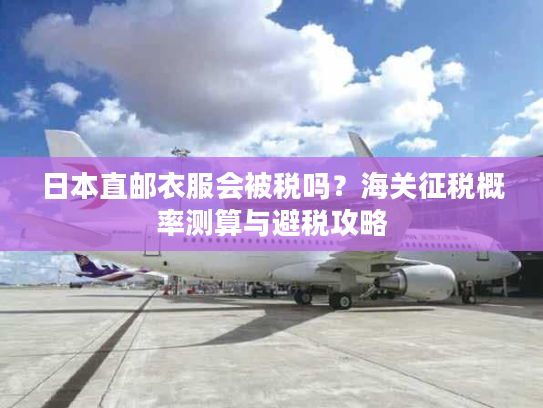 日本直邮衣服会被税吗?海关征税概率测算与避税攻略 日本直邮衣服会被税吗?海关征税概率测算与避税攻略