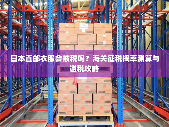 日本直邮衣服会被税吗？海关征税概率测算与避税攻略
