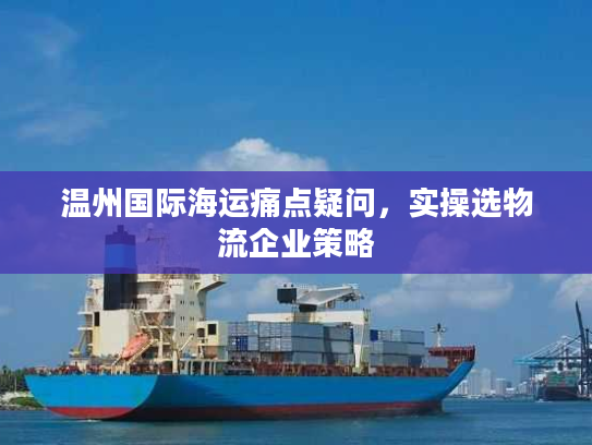 温州国际海运痛点疑问，实操选物流企业策略