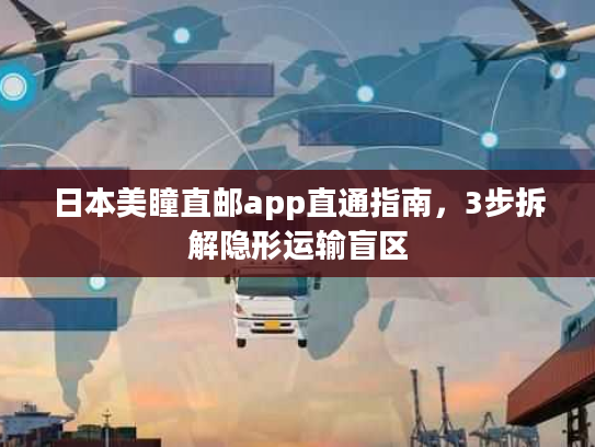 日本美瞳直邮app直通指南,3步拆解隐形运输盲区 日本美瞳直邮app直通指南,3步拆解隐形运输盲区