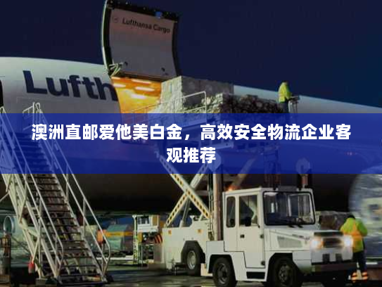 澳洲直邮爱他美白金,高效安全物流企业客观推荐 澳洲直邮爱他美白金,高效安全物流企业客观推荐