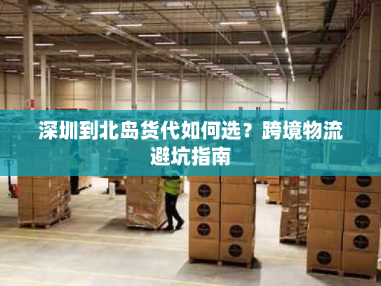 深圳到北岛货代如何选？跨境物流避坑指南