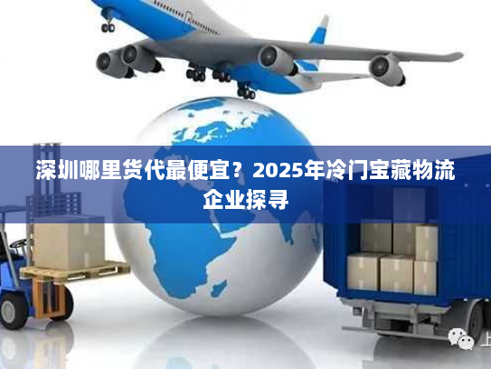 深圳哪里货代最便宜?2025年冷门宝藏物流企业探寻 深圳哪里货代最便宜?2025年冷门宝藏物流企业探寻