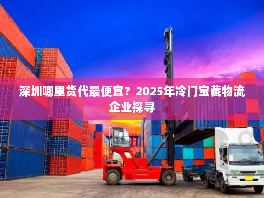 深圳哪里货代最便宜?2025年冷门宝藏物流企业探寻 深圳哪里货代最便宜?2025年冷门宝藏物流企业探寻