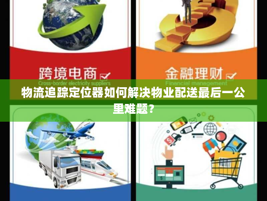 物流追踪定位器如何解决物业配送最后一公里难题? 物流追踪定位器如何解决物业配送最后一公里难题?