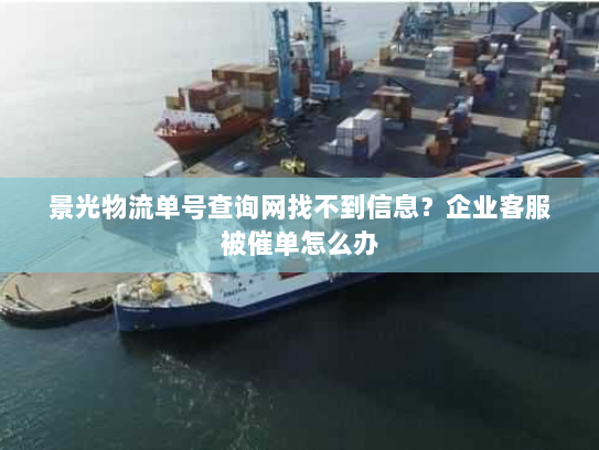 景光物流单号查询网找不到信息?企业客服被催单怎么办 景光物流单号查询网找不到信息?企业客服被催单怎么办