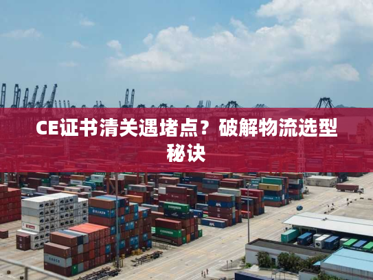 CE证书清关遇堵点?破解物流选型秘诀 CE证书清关遇堵点?破解物流选型秘诀