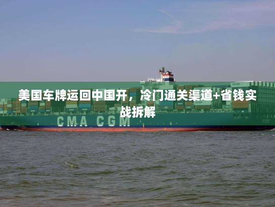 美国车牌运回中国开,冷门通关渠道+省钱实战拆解 美国车牌运回中国开,冷门通关渠道+省钱实战拆解