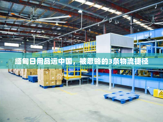 缅甸日用品运中国,被忽略的3条物流捷径 缅甸日用品运中国,被忽略的3条物流捷径