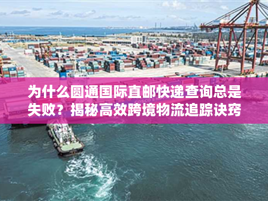 为什么圆通国际直邮快递查询总是失败？揭秘高效跨境物流追踪诀窍
