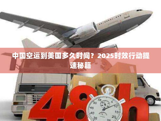 中国空运到美国多久时间?2025时效行动提速秘籍 中国空运到美国多久时间?2025时效行动提速秘籍