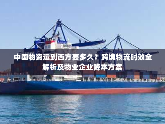 中国物资运到西方要多久?跨境物流时效全解析及物业企业降本方案 中国物资运到西方要多久?跨境物流时效全解析及物业企业降本方案