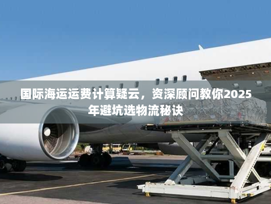 国际海运运费计算疑云,资深顾问教你2025年避坑选物流秘诀 国际海运运费计算疑云,资深顾问教你2025年避坑选物流秘诀