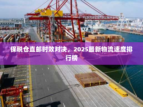 保税仓直邮时效对决,2025最新物流速度排行榜 保税仓直邮时效对决,2025最新物流速度排行榜