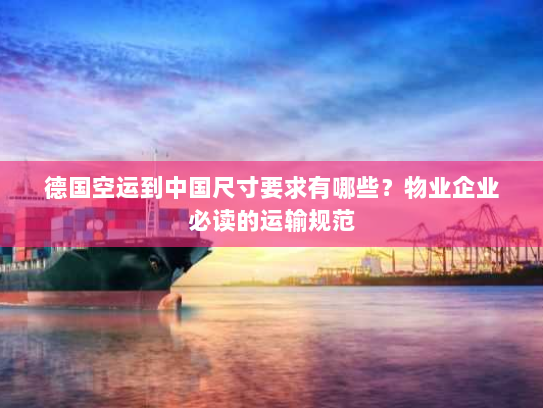 德国空运到中国尺寸要求有哪些？物业企业必读的运输规范