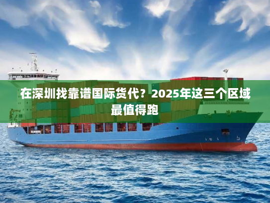 在深圳找靠谱国际货代？2025年这三个区域最值得跑