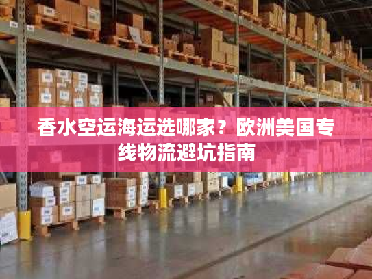 香水空运海运选哪家？欧洲美国专线物流避坑指南