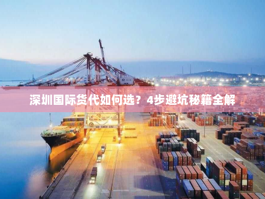 深圳国际货代如何选？4步避坑秘籍全解