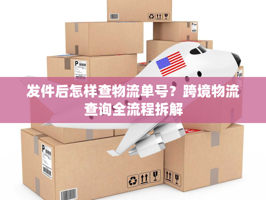 发件后怎样查物流单号?跨境物流查询全流程拆解 发件后怎样查物流单号?跨境物流查询全流程拆解