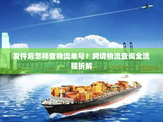 发件后怎样查物流单号?跨境物流查询全流程拆解 发件后怎样查物流单号?跨境物流查询全流程拆解
