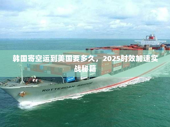 韩国寄空运到美国要多久,2025时效加速实战秘籍 韩国寄空运到美国要多久,2025时效加速实战秘籍