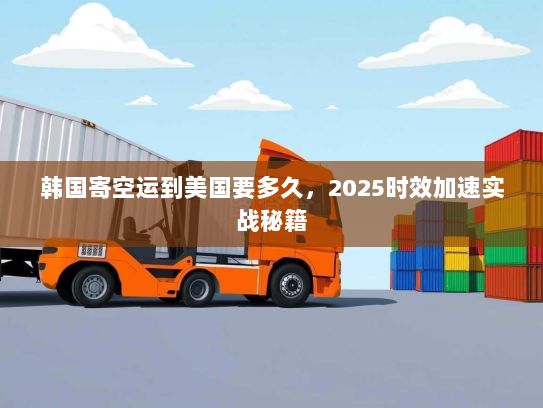 韩国寄空运到美国要多久,2025时效加速实战秘籍 韩国寄空运到美国要多久,2025时效加速实战秘籍