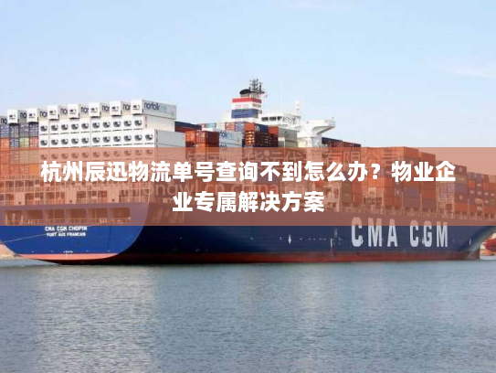 杭州辰迅物流单号查询不到怎么办?物业企业专属解决方案 杭州辰迅物流单号查询不到怎么办?物业企业专属解决方案