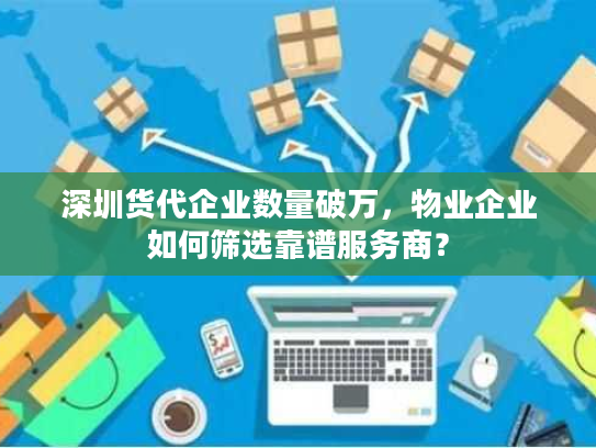 深圳货代企业数量破万，物业企业如何筛选靠谱服务商？