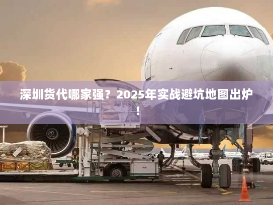 深圳货代哪家强?2025年实战避坑地图出炉! 深圳货代哪家强?2025年实战避坑地图出炉!
