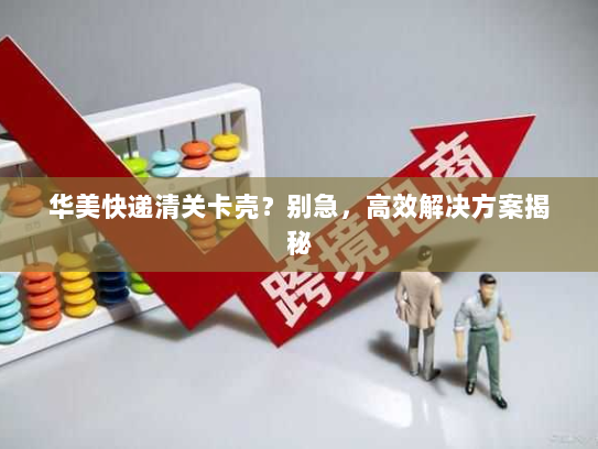 华美快递清关卡壳?别急,高效解决方案揭秘 华美快递清关卡壳?别急,高效解决方案揭秘