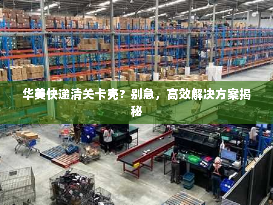 华美快递清关卡壳?别急,高效解决方案揭秘 华美快递清关卡壳?别急,高效解决方案揭秘