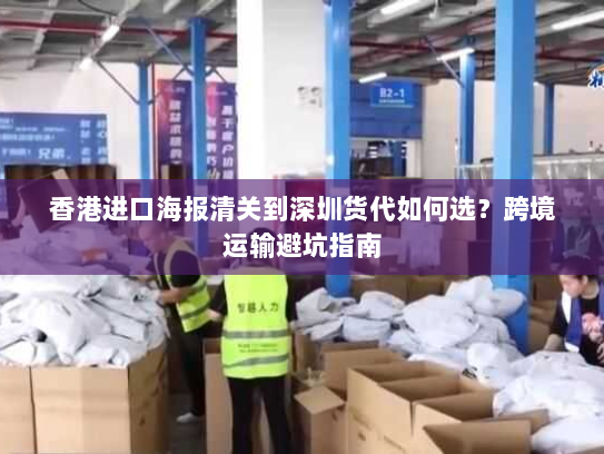 香港进口海报清关到深圳货代如何选?跨境运输避坑指南 香港进口海报清关到深圳货代如何选?跨境运输避坑指南