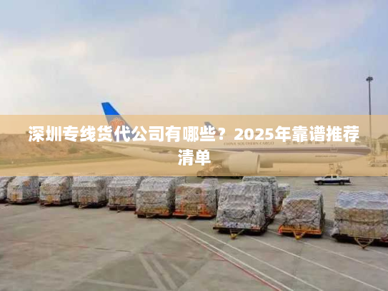深圳专线货代公司有哪些？2025年靠谱推荐清单