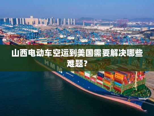 山西电动车空运到美国需要解决哪些难题? 山西电动车空运到美国需要解决哪些难题?