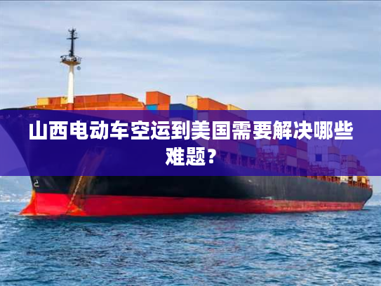 山西电动车空运到美国需要解决哪些难题? 山西电动车空运到美国需要解决哪些难题?