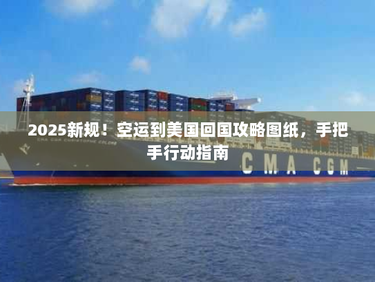 2025新规！空运到美国回国攻略图纸，手把手行动指南