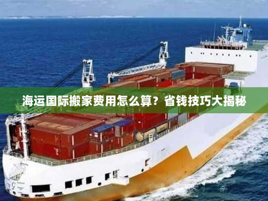 海运国际搬家费用怎么算?省钱技巧大揭秘 海运国际搬家费用怎么算?省钱技巧大揭秘