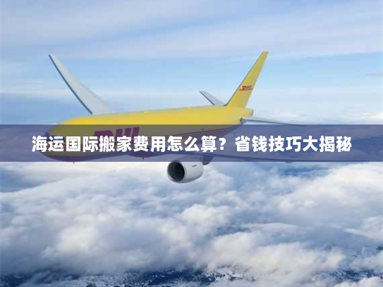海运国际搬家费用怎么算?省钱技巧大揭秘 海运国际搬家费用怎么算?省钱技巧大揭秘