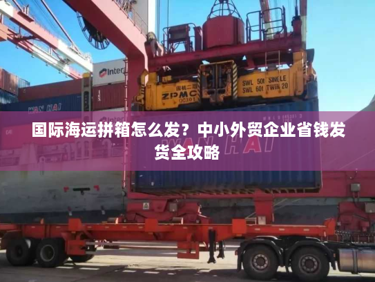 国际海运拼箱怎么发？中小外贸企业省钱发货全攻略