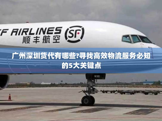 广州深圳货代有哪些?寻找高效物流服务必知的5大关键点 广州深圳货代有哪些?寻找高效物流服务必知的5大关键点