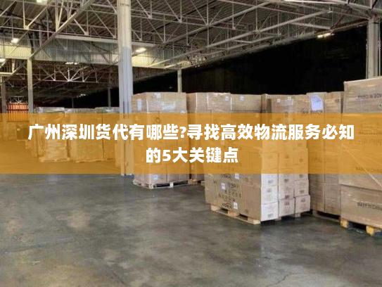 广州深圳货代有哪些?寻找高效物流服务必知的5大关键点 广州深圳货代有哪些?寻找高效物流服务必知的5大关键点