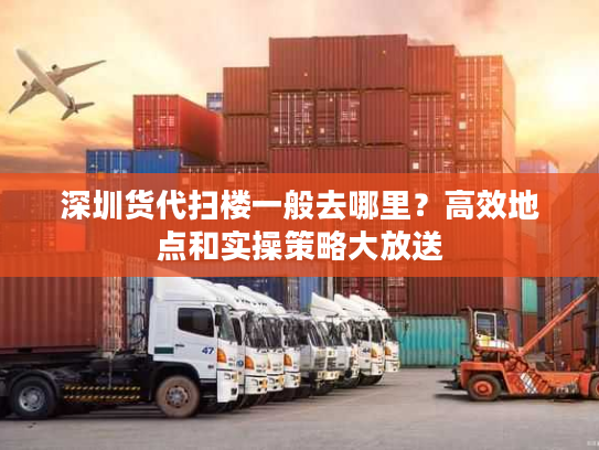 深圳货代扫楼一般去哪里？高效地点和实操策略大放送