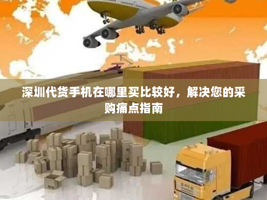 深圳代货手机在哪里买比较好，解决您的采购痛点指南