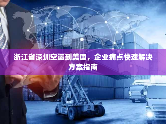 浙江省深圳空运到美国,企业痛点快速解决方案指南 浙江省深圳空运到美国,企业痛点快速解决方案指南