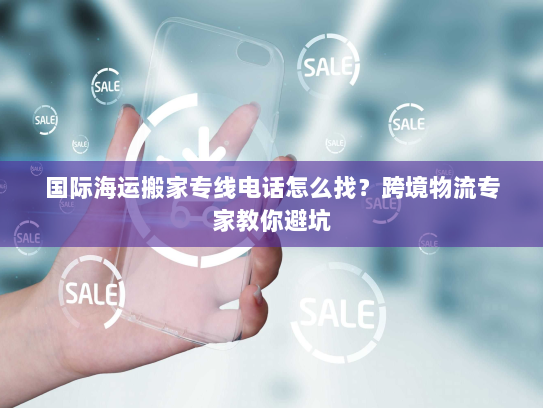 国际海运搬家专线电话怎么找?跨境物流专家教你避坑 国际海运搬家专线电话怎么找?跨境物流专家教你避坑