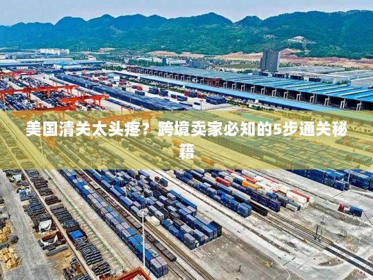 美国清关太头疼？跨境卖家必知的5步通关秘籍