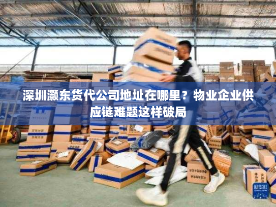 深圳灏东货代公司地址在哪里?物业企业供应链难题这样破局 深圳灏东货代公司地址在哪里?物业企业供应链难题这样破局