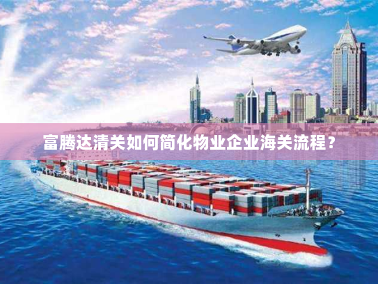 富腾达清关如何简化物业企业海关流程? 富腾达清关如何简化物业企业海关流程?